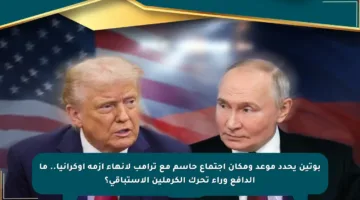بوتين يحدد موعد ومكان اجتماع حاسم مع ترامب لإنهاء أزمة أوكرانيا.. ما الدافع وراء تحرك الكرملين الاستباقي؟